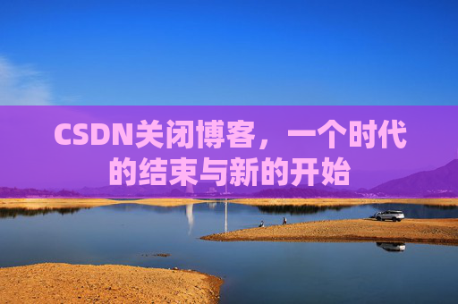 CSDN关闭博客，一个时代的结束与新的开始